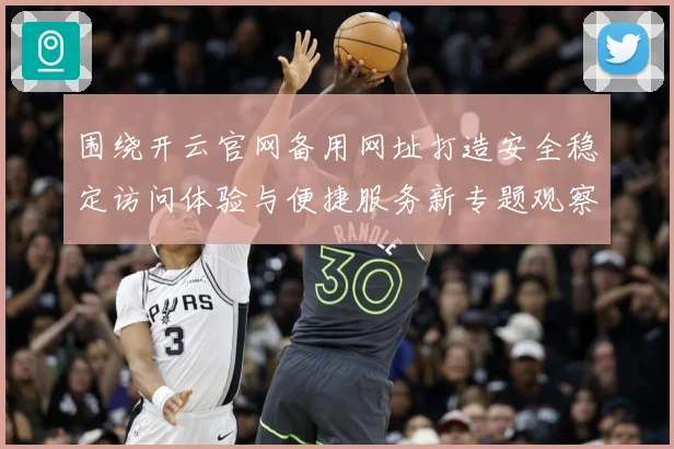 围绕开云官网备用网址打造安全稳定访问体验与便捷服务新专题观察：最新赛事动态与深度分析