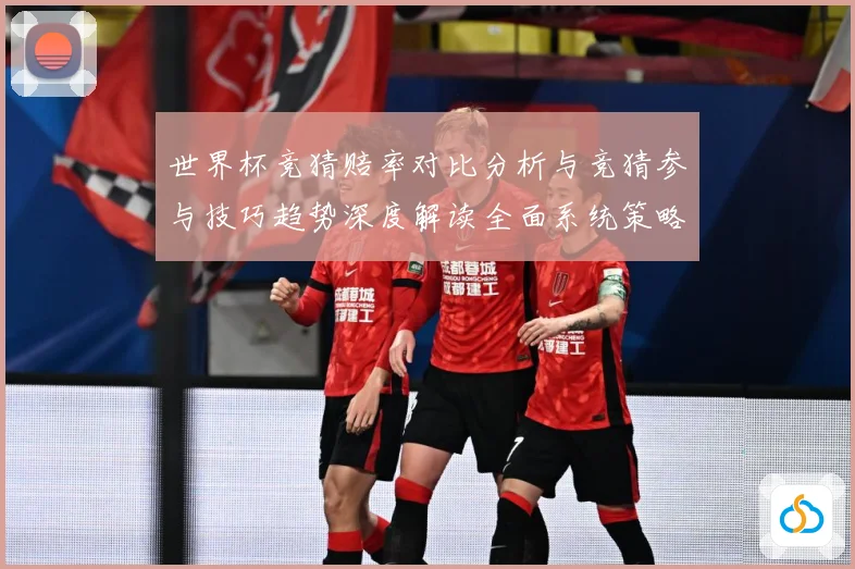 世界杯竞猜赔率对比分析与竞猜参与技巧趋势深度解读全面系统策略数据研判：最新赛事动态与深度分析
