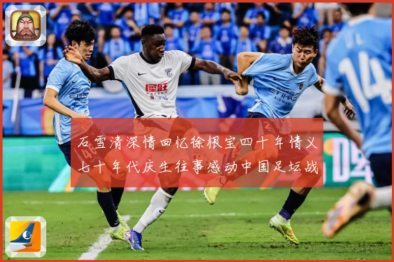 石雪清深情回忆徐根宝四十年情义七十年代庆生往事感动中国足坛战术观察：最新赛事动态与深度分析