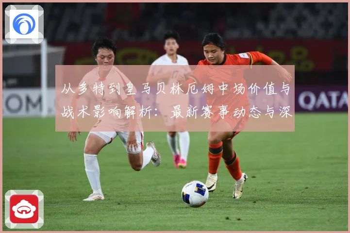从多特到皇马贝林厄姆中场价值与战术影响解析：最新赛事动态与深度分析