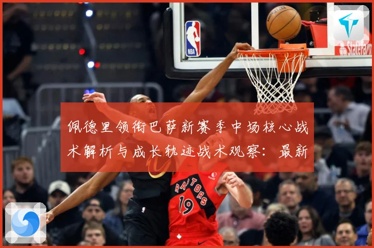 佩德里领衔巴萨新赛季中场核心战术解析与成长轨迹战术观察：最新赛事动态与深度分析