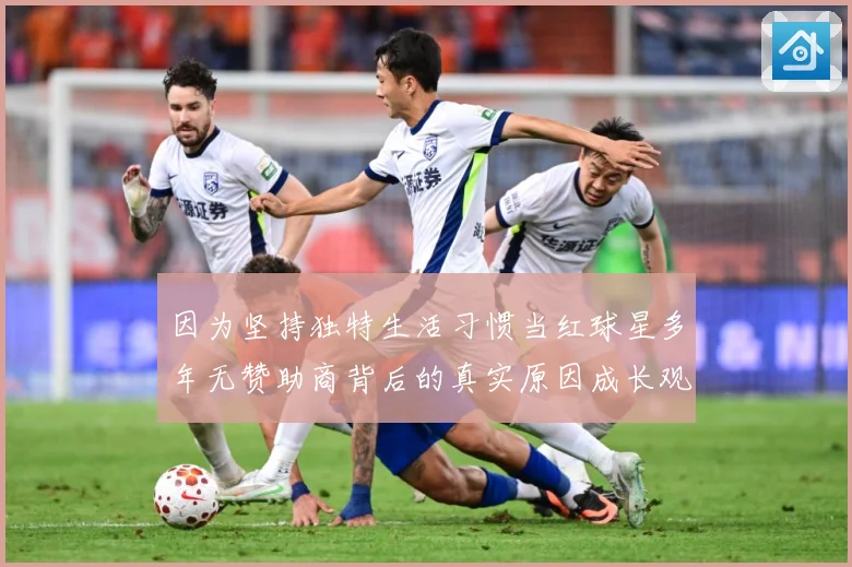 因为坚持独特生活习惯当红球星多年无赞助商背后的真实原因成长观察：最新赛事动态与深度分析