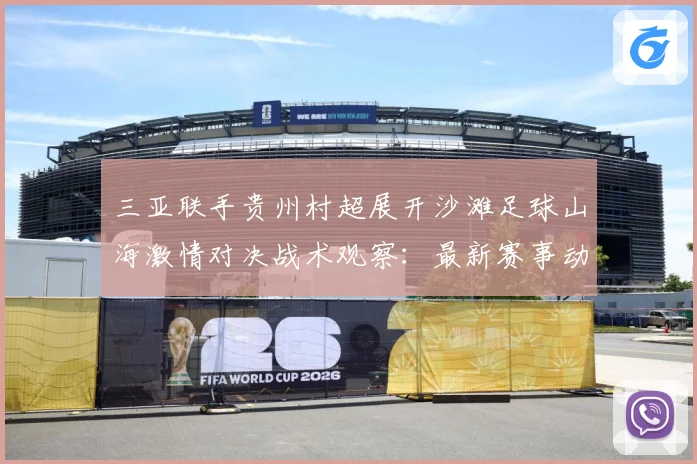三亚联手贵州村超展开沙滩足球山海激情对决战术观察：最新赛事动态与深度分析