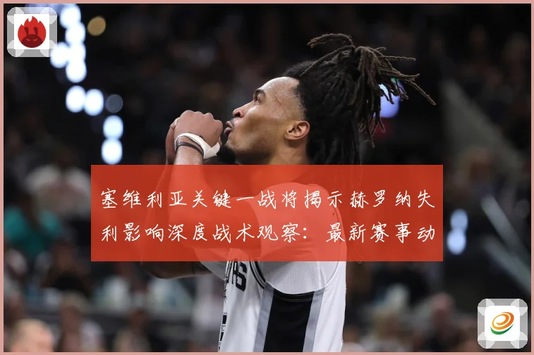 塞维利亚关键一战将揭示赫罗纳失利影响深度战术观察：最新赛事动态与深度分析