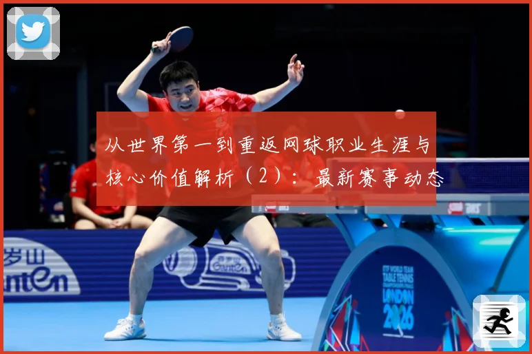 从世界第一到重返网球职业生涯与核心价值解析（2）：最新赛事动态与深度分析