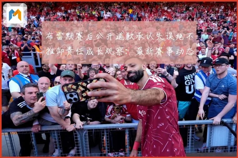 布雷默赛后公开道歉承认失误绝不推卸责任成长观察：最新赛事动态与深度分析