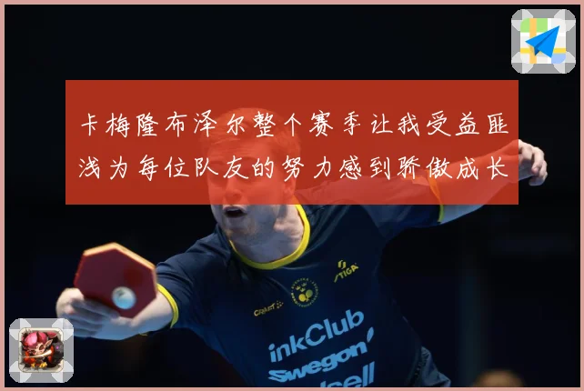 卡梅隆布泽尔整个赛季让我受益匪浅为每位队友的努力感到骄傲成长观察：最新赛事动态与深度分析