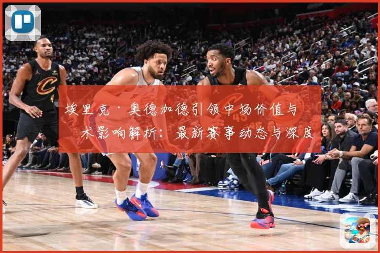 埃里克·奥德加德引领中场价值与战术影响解析：最新赛事动态与深度分析