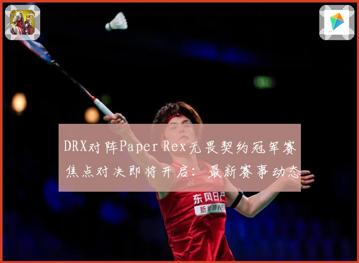 DRX对阵Paper Rex无畏契约冠军赛焦点对决即将开启：最新赛事动态与深度分析
