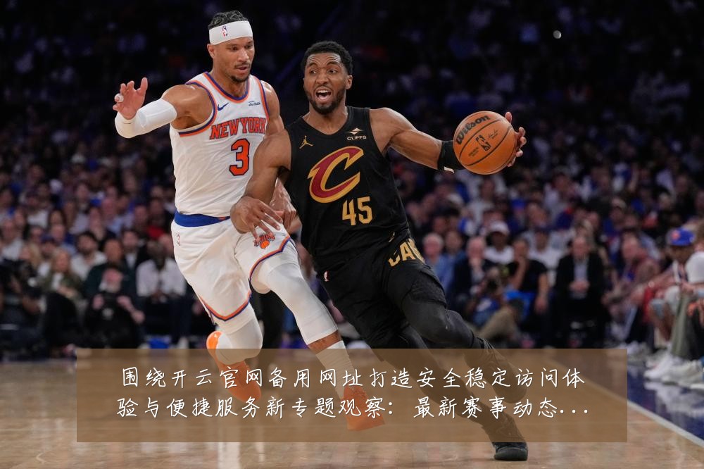 围绕开云官网备用网址打造安全稳定访问体验与便捷服务新专题观察:最新赛事动态与深度分析
