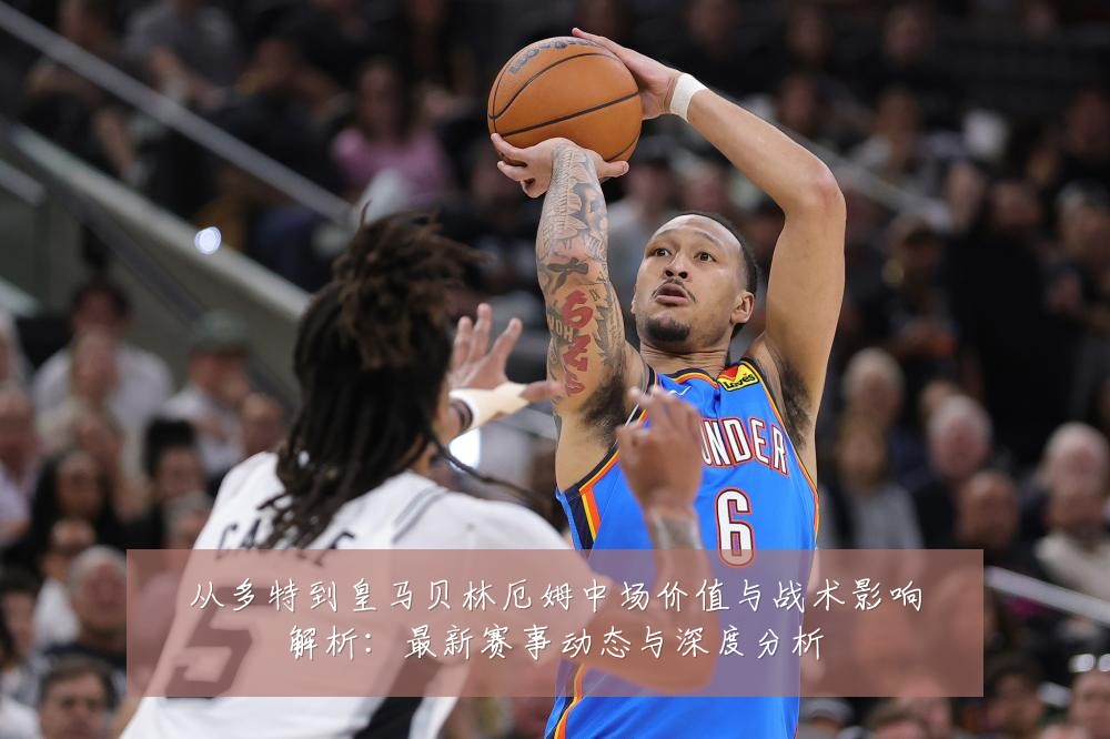 从多特到皇马贝林厄姆中场价值与战术影响解析:最新赛事动态与深度分析