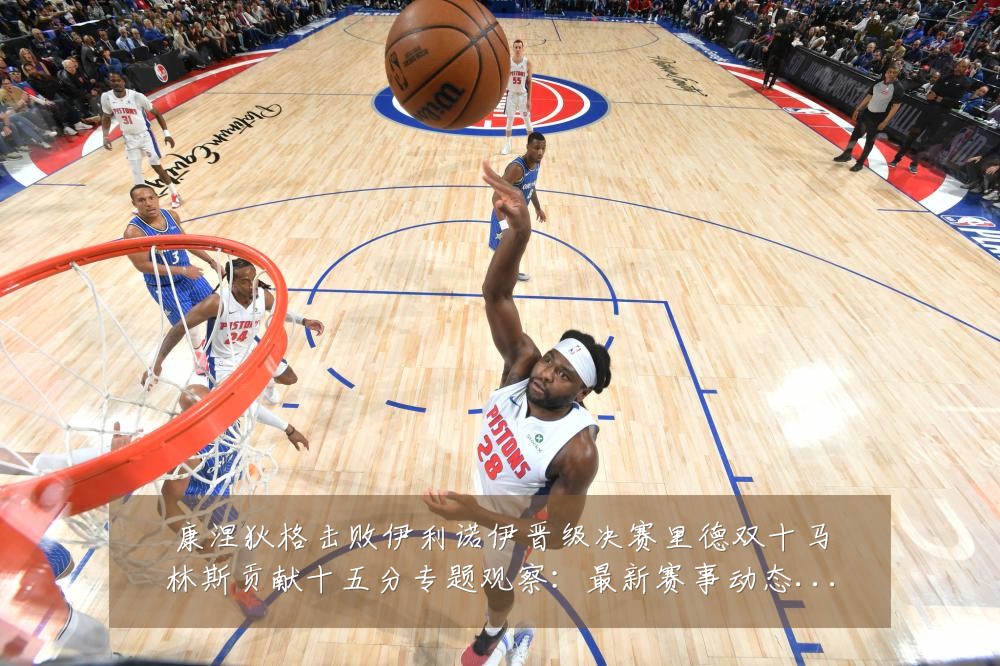 康涅狄格击败伊利诺伊晋级决赛里德双十马林斯贡献十五分专题观察:最新赛事动态与深度分析