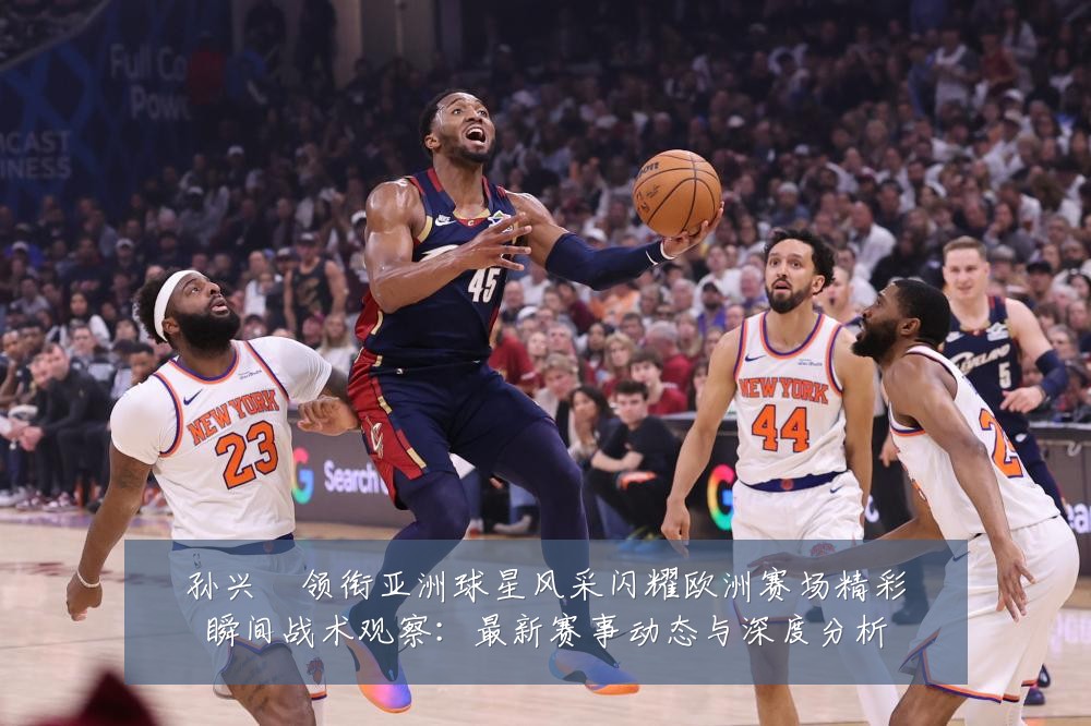 孙兴慜领衔亚洲球星风采闪耀欧洲赛场精彩瞬间战术观察:最新赛事动态与深度分析
