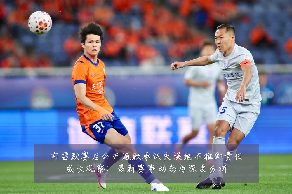 布雷默赛后公开道歉承认失误绝不推卸责任成长观察:最新赛事动态与深度分析
