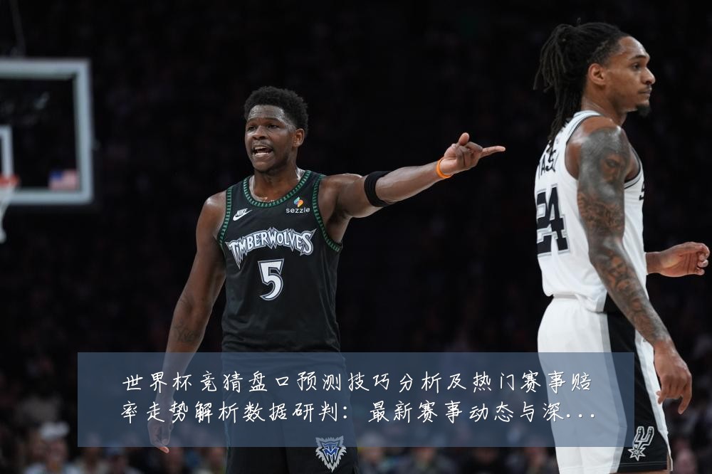 世界杯竞猜盘口预测技巧分析及热门赛事赔率走势解析数据研判:最新赛事动态与深度分析