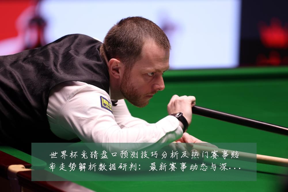 世界杯竞猜盘口预测技巧分析及热门赛事赔率走势解析数据研判:最新赛事动态与深度分析
