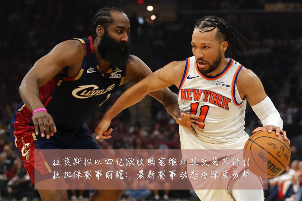 拉莫斯拟以四亿欧收购塞维利亚交易只待付款担保赛事前瞻:最新赛事动态与深度分析