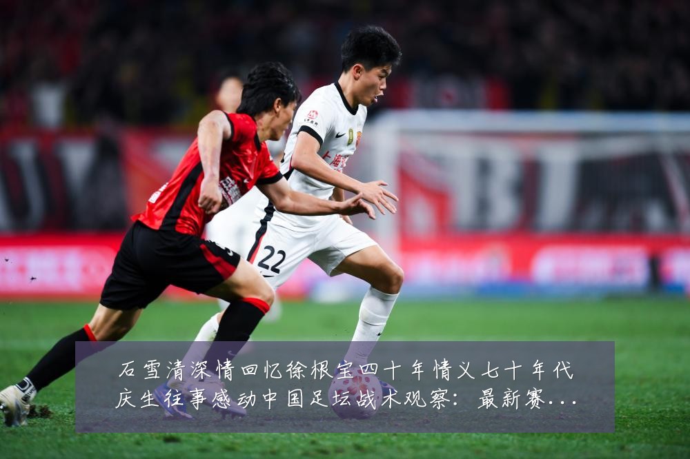 石雪清深情回忆徐根宝四十年情义七十年代庆生往事感动中国足坛战术观察：最新赛事动态与深度分析